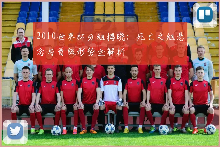 2010世界杯分组揭晓：死亡之组悬念与晋级形势全解析