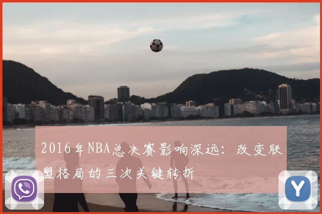 2016年NBA总决赛影响深远：改变联盟格局的三次关键转折