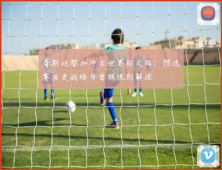 哥斯达黎加冲击世界杯之路：预选赛历史战绩与晋级规则解读