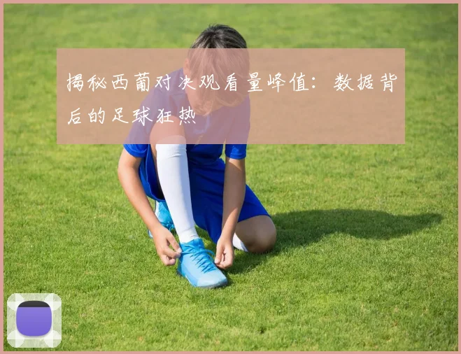 揭秘西葡对决观看量峰值：数据背后的足球狂热
