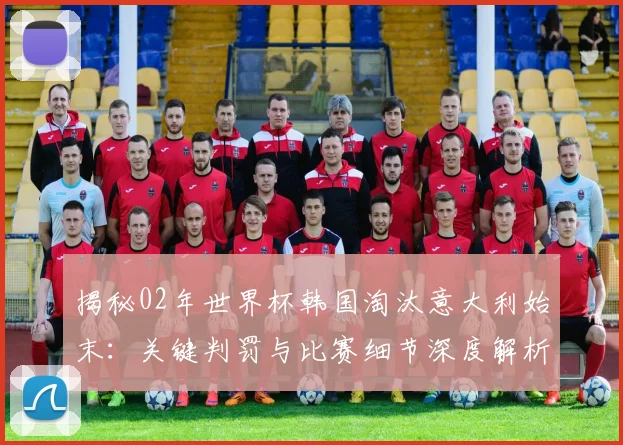 揭秘02年世界杯韩国淘汰意大利始末:关键判罚与比赛细节深度解析