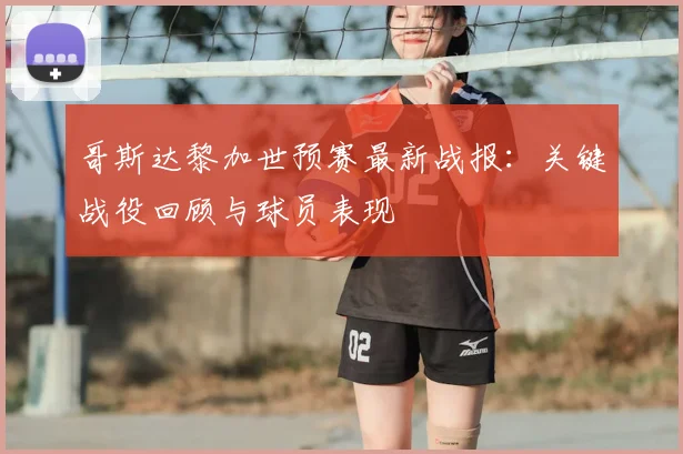 哥斯达黎加世预赛最新战报：关键战役回顾与球员表现