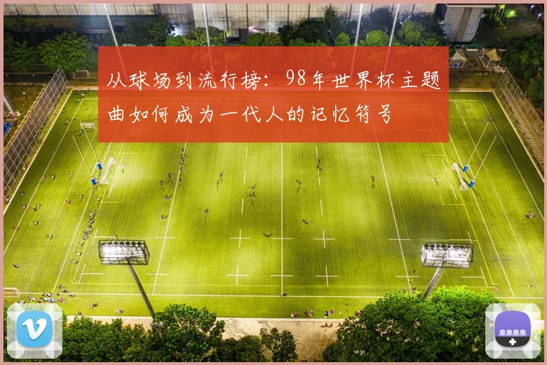 从球场到流行榜：98年世界杯主题曲如何成为一代人的记忆符号