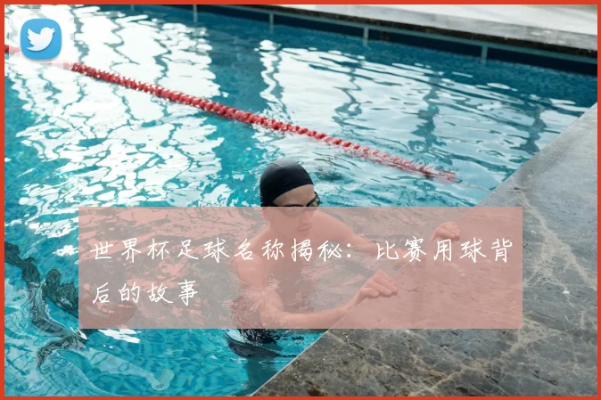 世界杯足球名称揭秘：比赛用球背后的故事