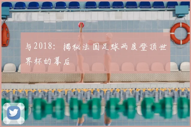 与2018:揭秘法国足球两度登顶世界杯的幕后