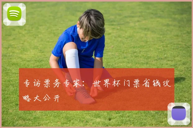 专访票务专家:世界杯门票省钱攻略大公开