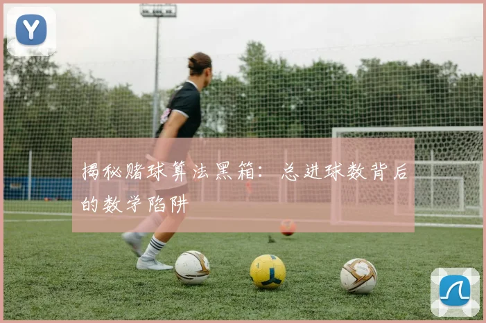 揭秘赌球算法黑箱：总进球数背后的数学陷阱