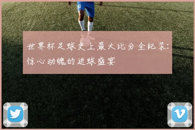 世界杯足球史上最大比分全纪录：惊心动魄的进球盛宴