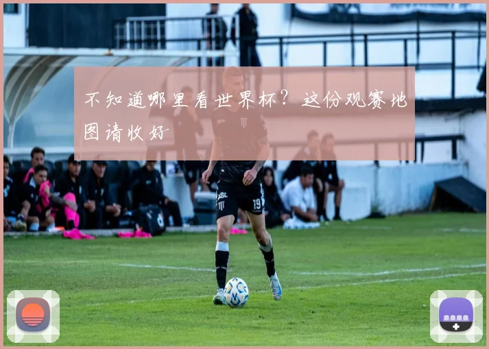 不知道哪里看世界杯?这份观赛地图请收好