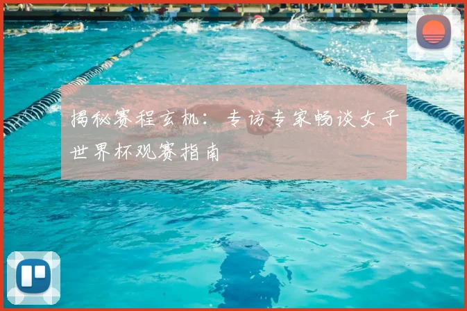 揭秘赛程玄机：专访专家畅谈女子世界杯观赛指南
