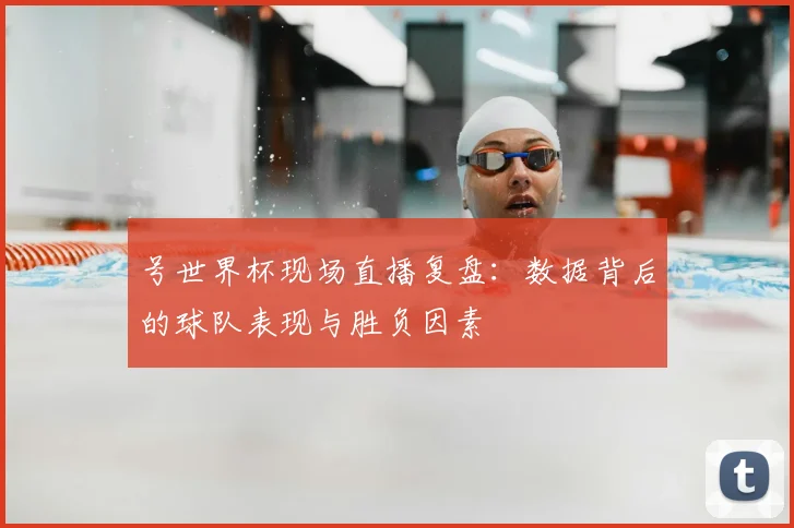 号世界杯现场直播复盘:数据背后的球队表现与胜负因素