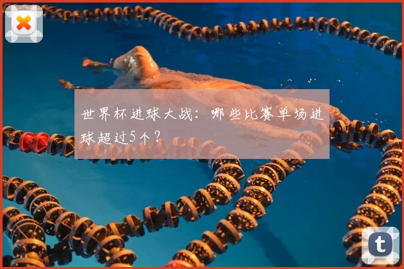 世界杯进球大战:哪些比赛单场进球超过5个?
