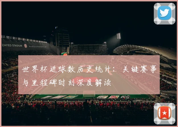 世界杯进球数历史统计:关键赛事与里程碑时刻深度解读