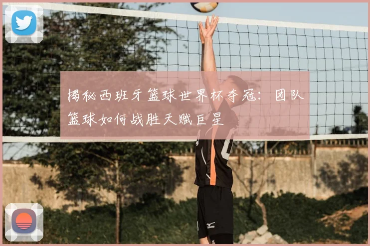 揭秘西班牙篮球世界杯夺冠：团队篮球如何战胜天赋巨星