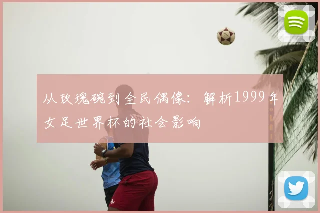 从玫瑰碗到全民偶像：解析1999年女足世界杯的社会影响