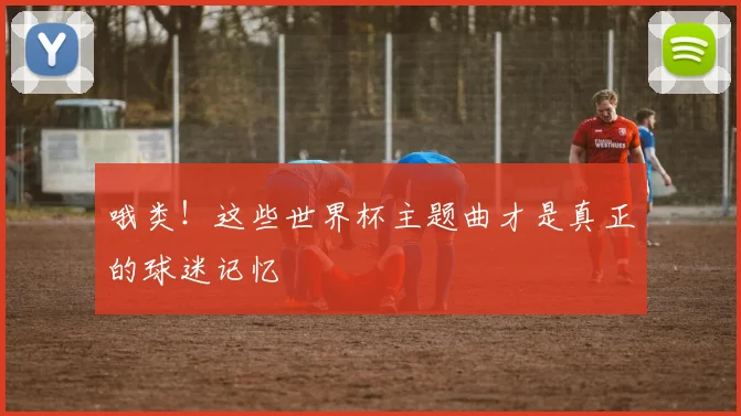 哦类！这些世界杯主题曲才是真正的球迷记忆