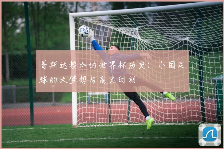 哥斯达黎加的世界杯历史：小国足球的大梦想与高光时刻