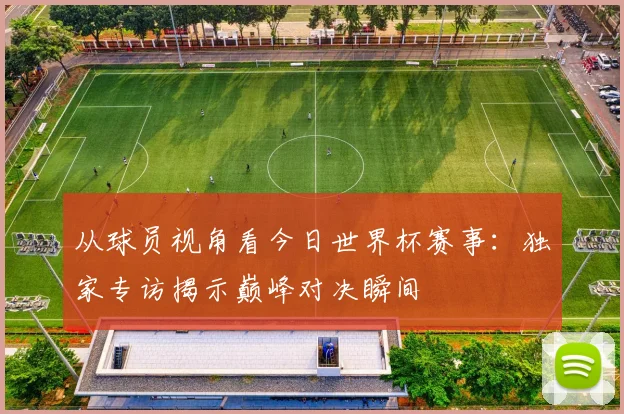 从球员视角看今日世界杯赛事：独家专访揭示巅峰对决瞬间