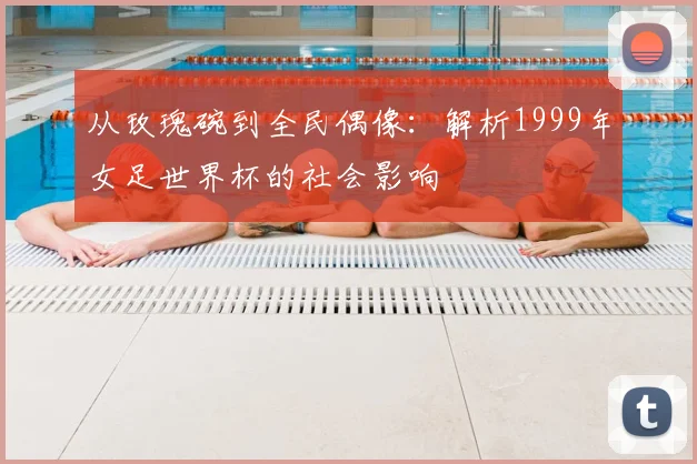 从玫瑰碗到全民偶像：解析1999年女足世界杯的社会影响