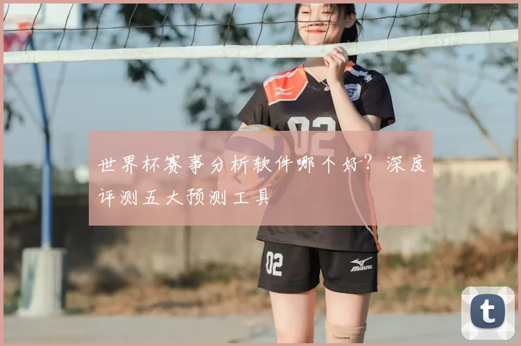 世界杯赛事分析软件哪个好?深度评测五大预测工具