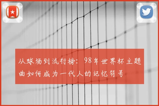 从球场到流行榜：98年世界杯主题曲如何成为一代人的记忆符号