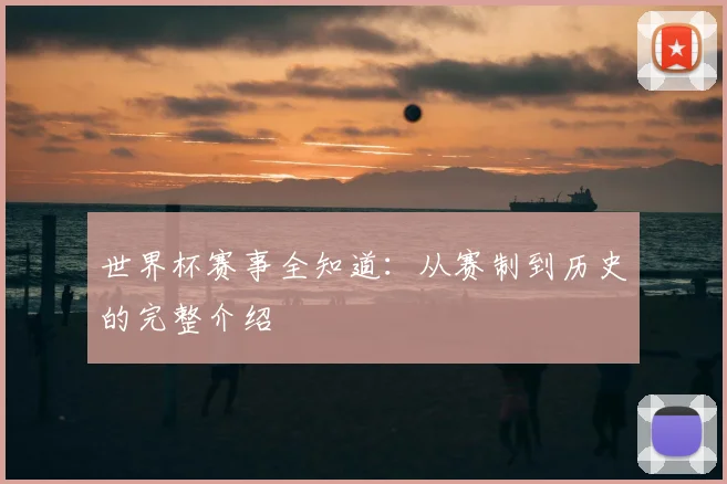 世界杯赛事全知道:从赛制到历史的完整介绍