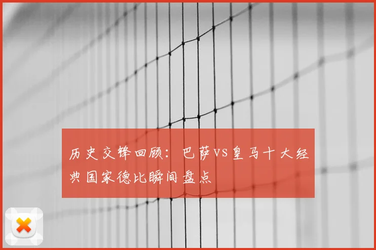 历史交锋回顾：巴萨vs皇马十大经典国家德比瞬间盘点