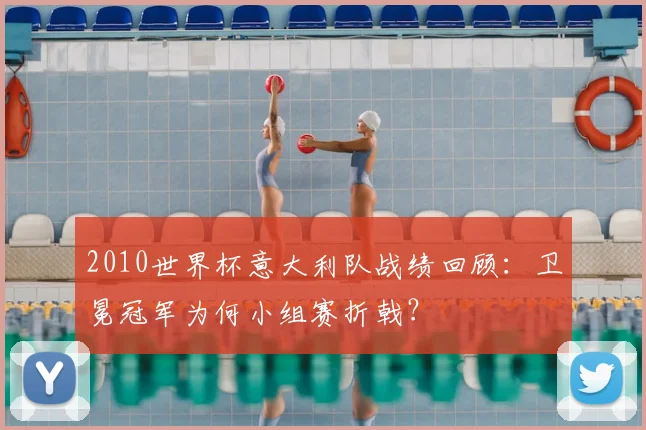 2010世界杯意大利队战绩回顾：卫冕冠军为何小组赛折戟？
