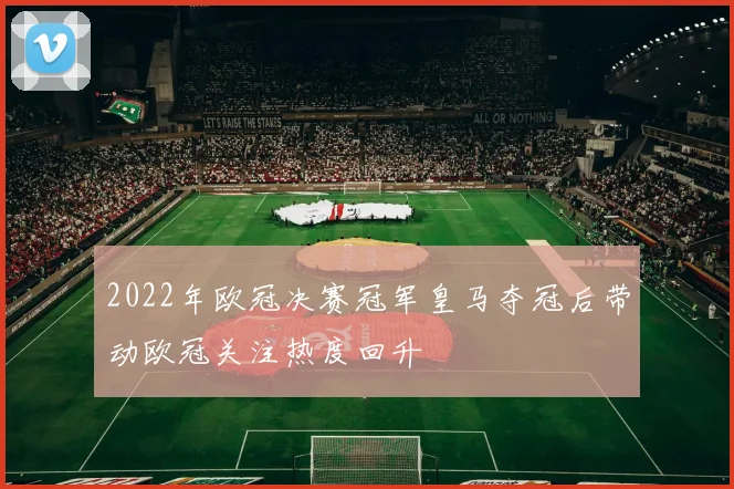 2022年欧冠决赛冠军皇马夺冠后带动欧冠关注热度回升