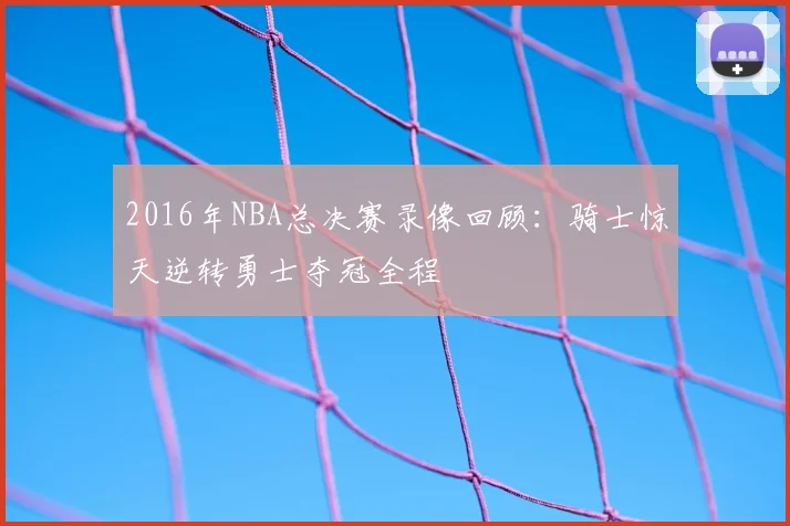 2016年NBA总决赛录像回顾：骑士惊天逆转勇士夺冠全程