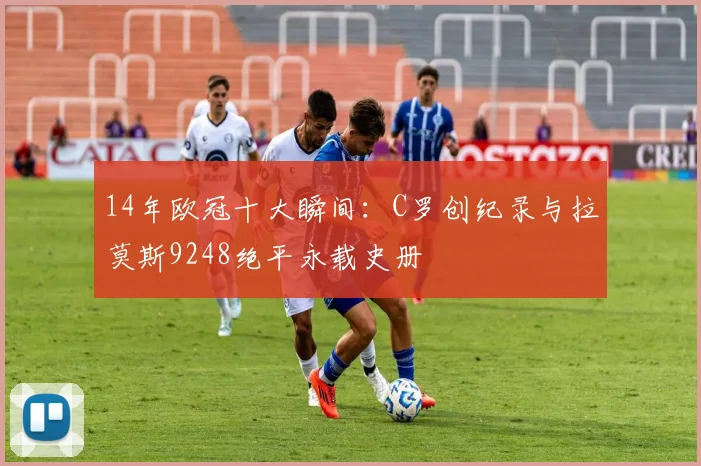 14年欧冠十大瞬间：C罗创纪录与拉莫斯9248绝平永载史册