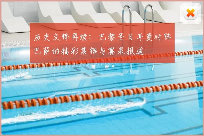 历史交锋再续：巴黎圣日耳曼对阵巴萨的精彩集锦与赛果报道