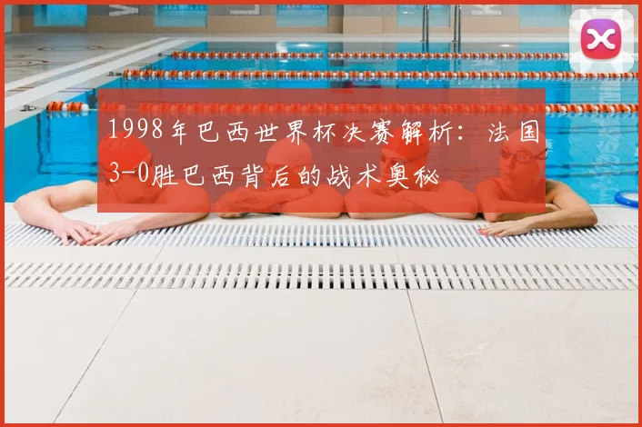 1998年巴西世界杯决赛解析：法国3-0胜巴西背后的战术奥秘