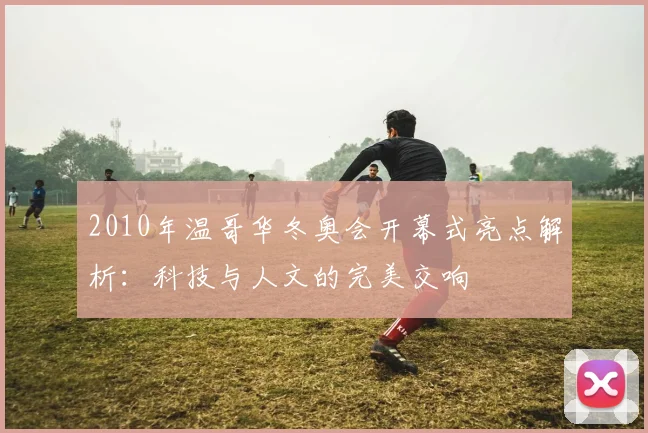 2010年温哥华冬奥会开幕式亮点解析：科技与人文的完美交响