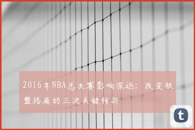2016年NBA总决赛影响深远：改变联盟格局的三次关键转折