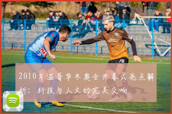 2010年温哥华冬奥会开幕式亮点解析：科技与人文的完美交响